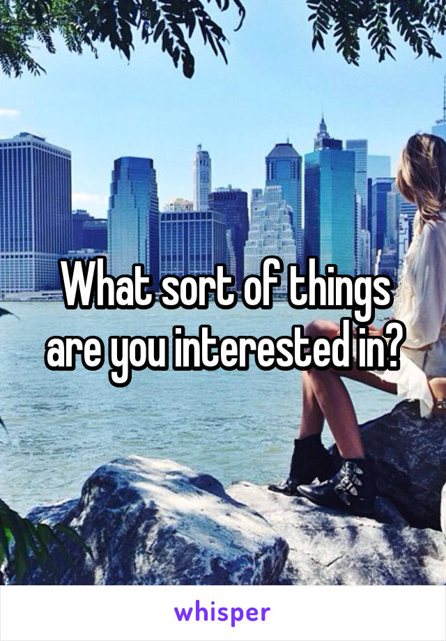 What sort of things are you interested in?