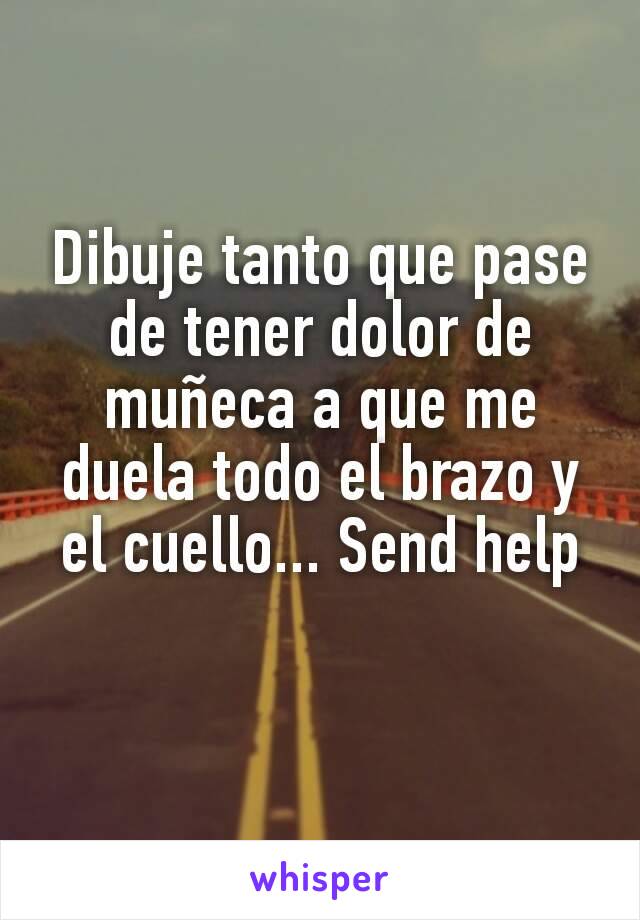 Dibuje tanto que pase de tener dolor de muñeca a que me duela todo el brazo y el cuello... Send help