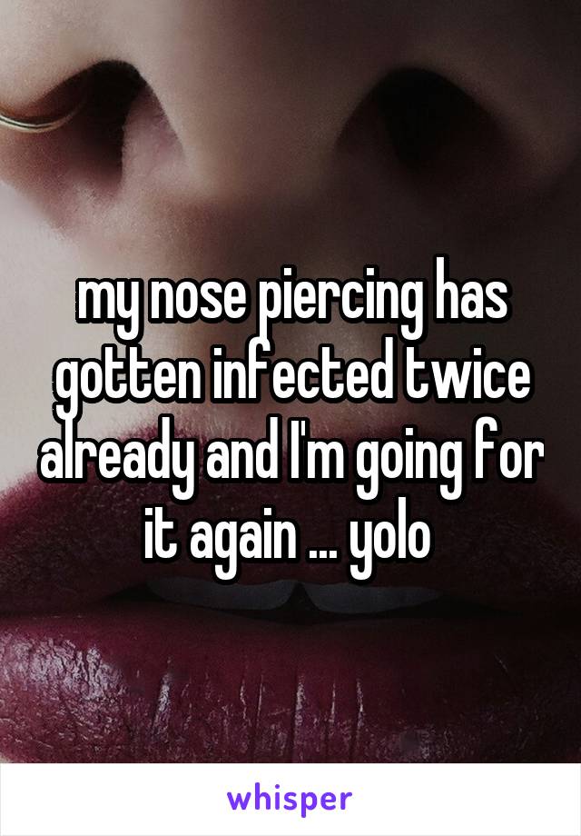 my nose piercing has gotten infected twice already and I'm going for it again ... yolo 