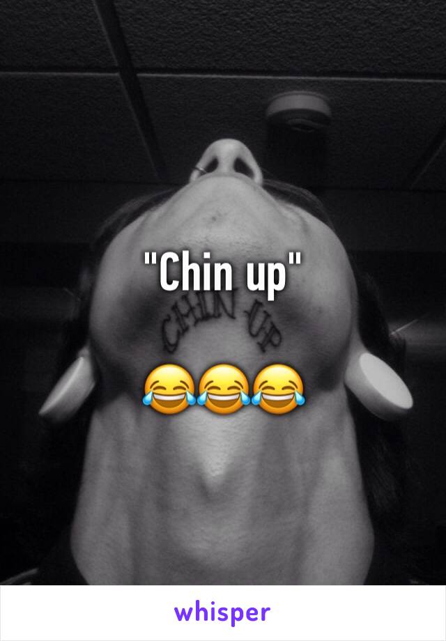 "Chin up"

😂😂😂