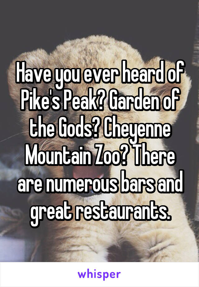 Have you ever heard of Pike's Peak? Garden of the Gods? Cheyenne Mountain Zoo? There are numerous bars and great restaurants.