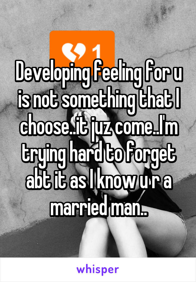 Developing feeling for u is not something that I choose..it juz come..I'm trying hard to forget abt it as I know u r a married man..