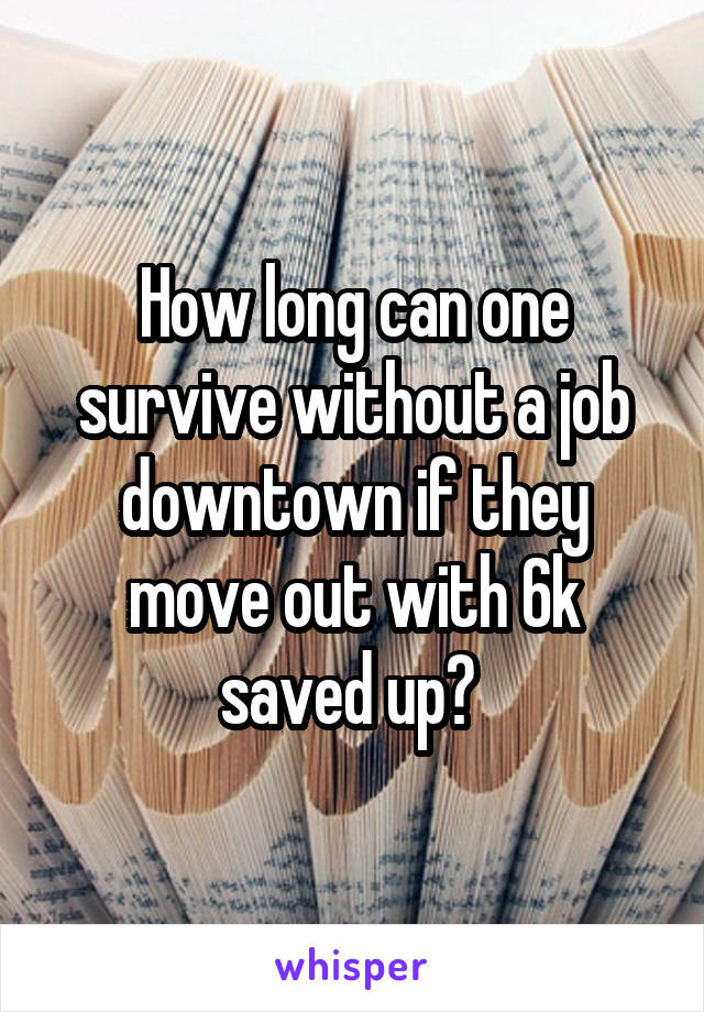 How long can one survive without a job downtown if they move out with 6k saved up? 