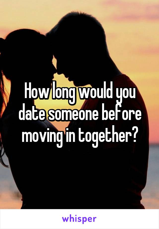 How long would you date someone before moving in together?