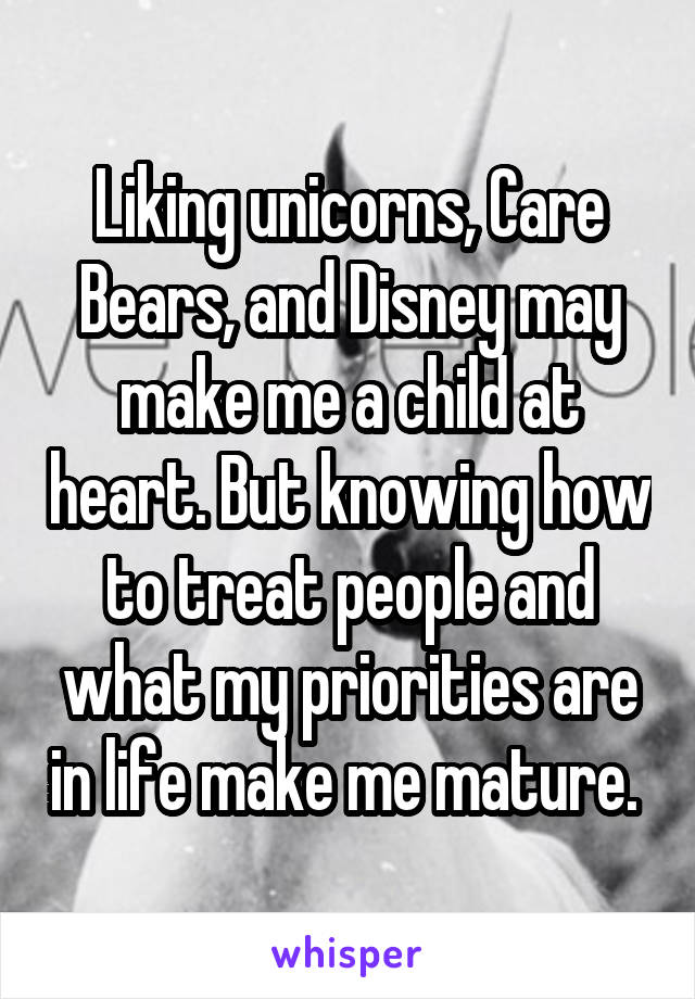 Liking unicorns, Care Bears, and Disney may make me a child at heart. But knowing how to treat people and what my priorities are in life make me mature. 