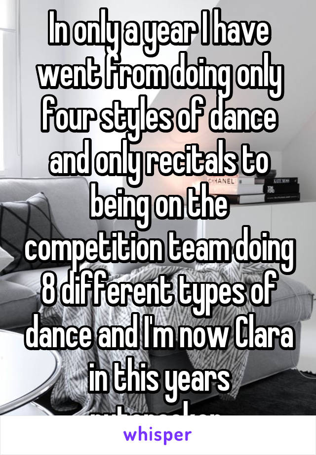 In only a year I have went from doing only four styles of dance and only recitals to being on the competition team doing 8 different types of dance and I'm now Clara in this years nutcracker 