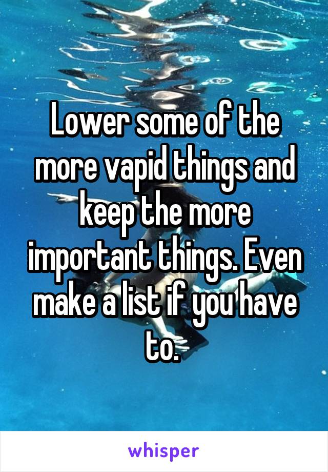Lower some of the more vapid things and keep the more important things. Even make a list if you have to. 