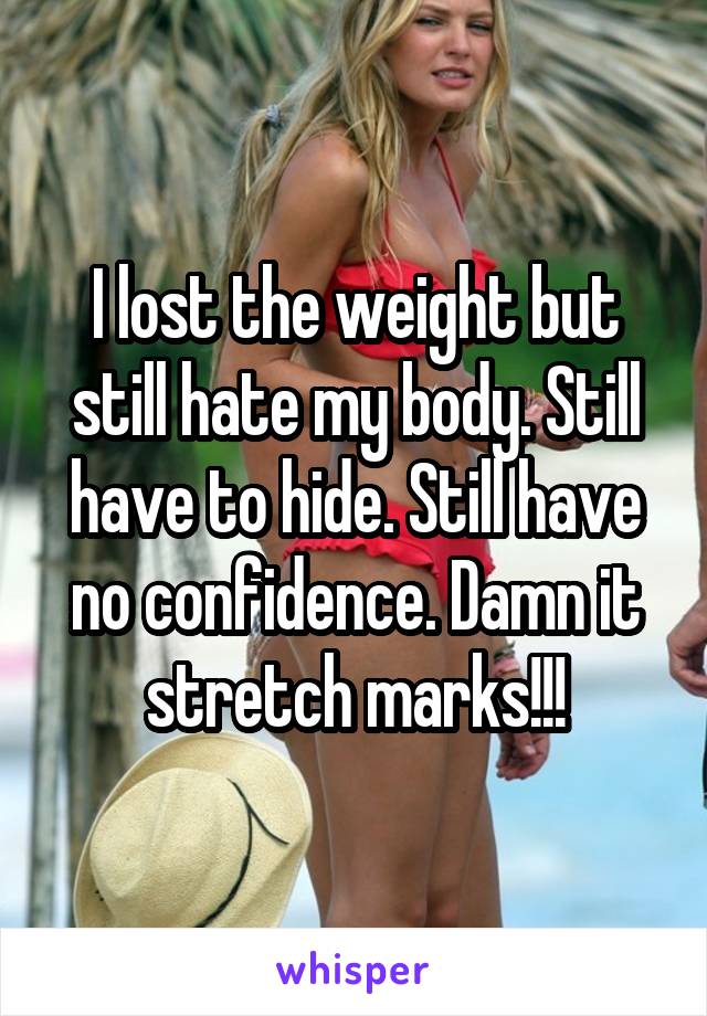 I lost the weight but still hate my body. Still have to hide. Still have no confidence. Damn it stretch marks!!!