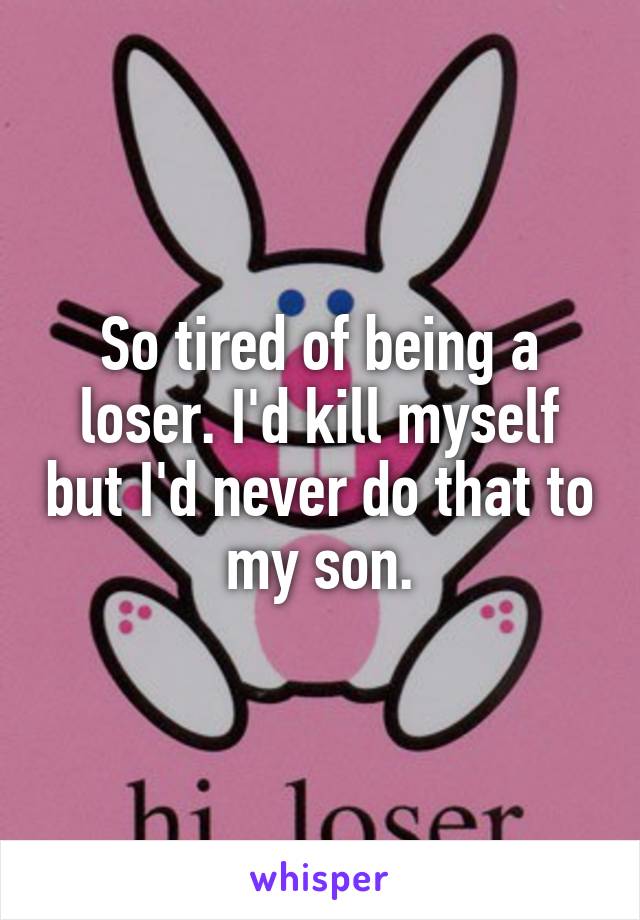 So tired of being a loser. I'd kill myself but I'd never do that to my son.