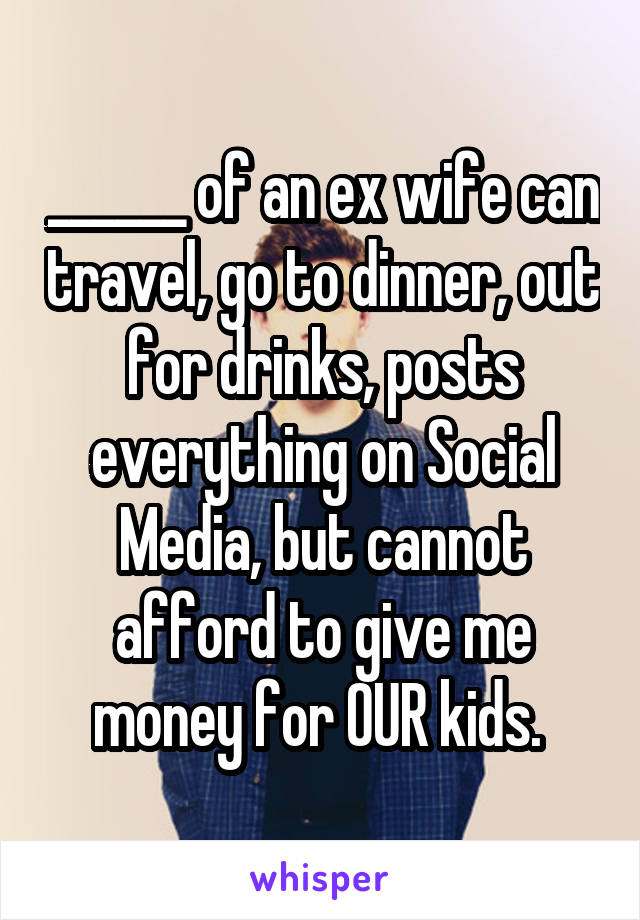 ______ of an ex wife can travel, go to dinner, out for drinks, posts everything on Social Media, but cannot afford to give me money for OUR kids. 