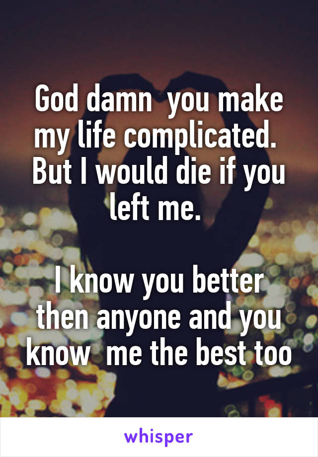 God damn  you make my life complicated. 
But I would die if you left me. 

I know you better then anyone and you know  me the best too