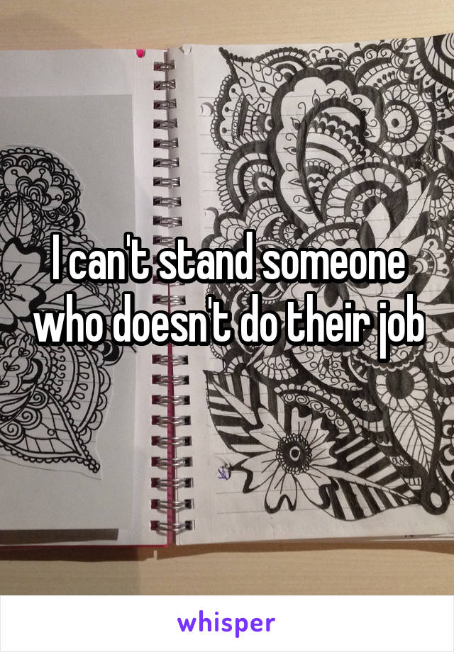 I can't stand someone who doesn't do their job 