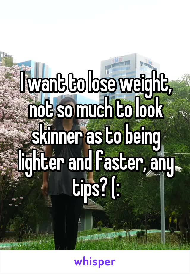 I want to lose weight, not so much to look skinner as to being lighter and faster, any tips? (: