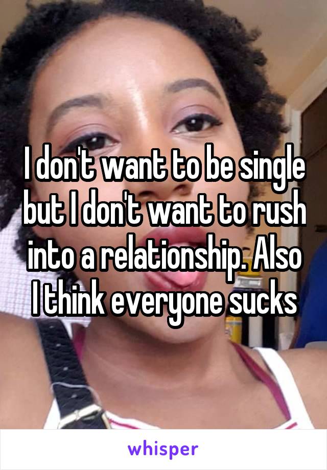 I don't want to be single but I don't want to rush into a relationship. Also I think everyone sucks