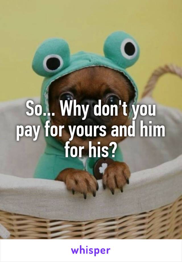 So... Why don't you pay for yours and him for his?