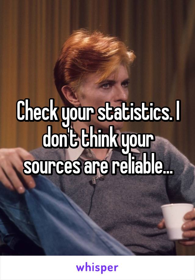 Check your statistics. I don't think your sources are reliable...