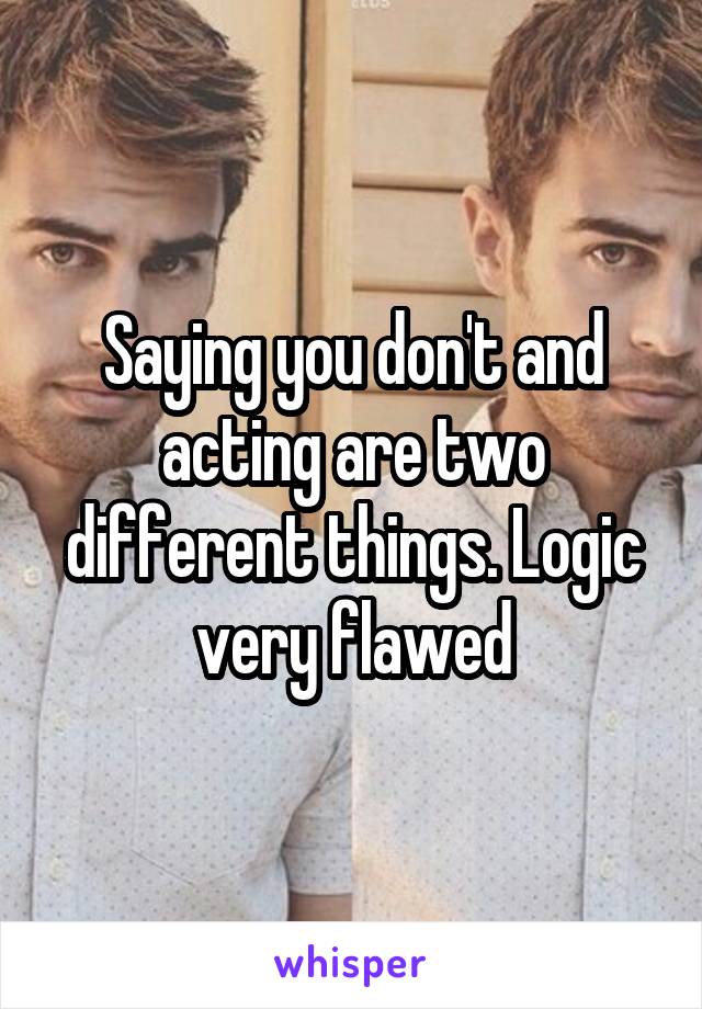 Saying you don't and acting are two different things. Logic very flawed