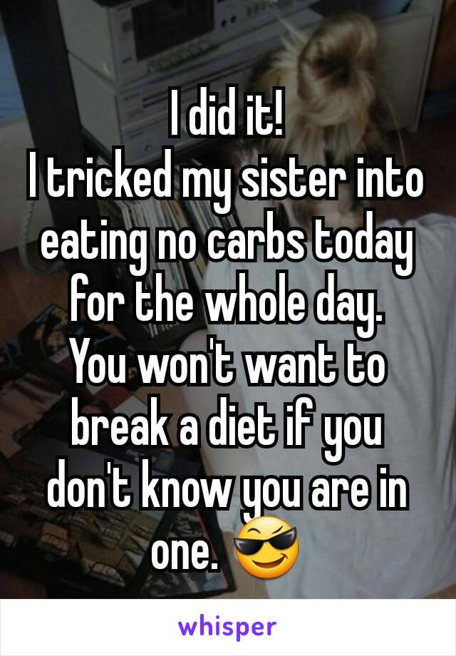 I did it!
I tricked my sister into eating no carbs today for the whole day.
You won't want to break a diet if you don't know you are in one. 😎