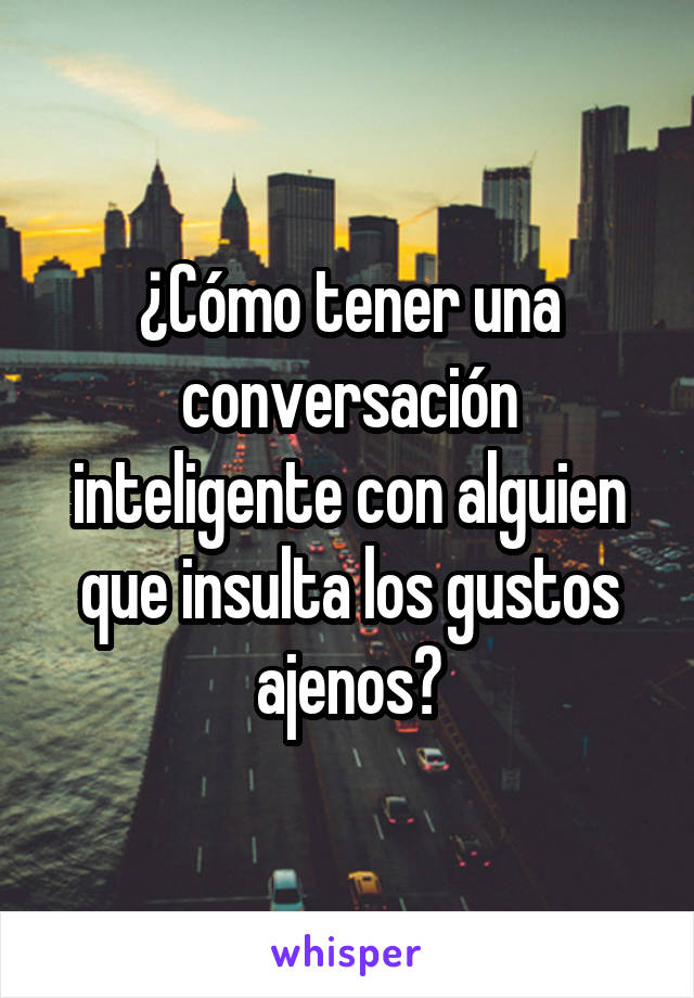 ¿Cómo tener una conversación inteligente con alguien que insulta los gustos ajenos?