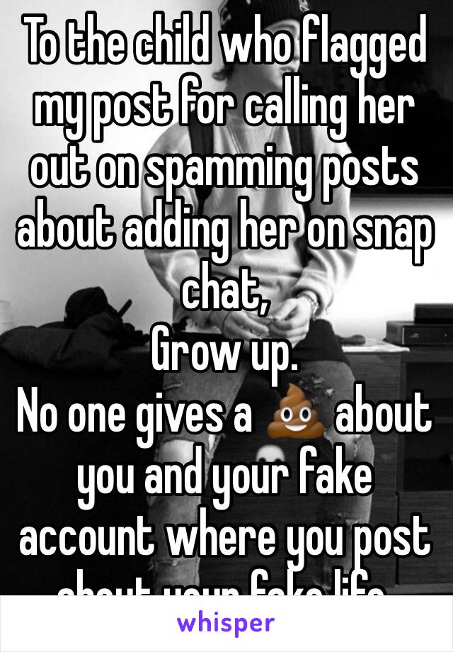 To the child who flagged my post for calling her out on spamming posts about adding her on snap chat,
Grow up.
No one gives a 💩 about you and your fake account where you post about your fake life.