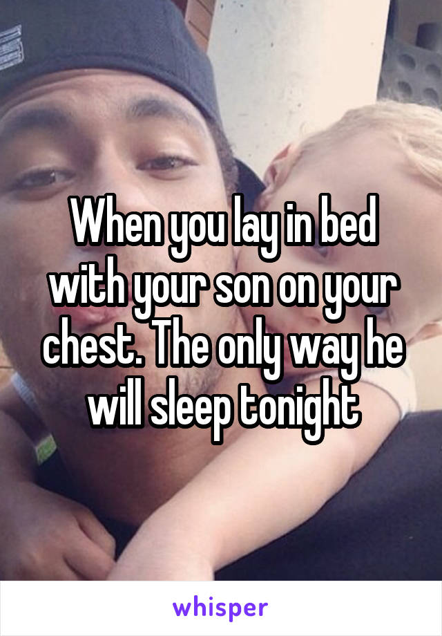 When you lay in bed with your son on your chest. The only way he will sleep tonight