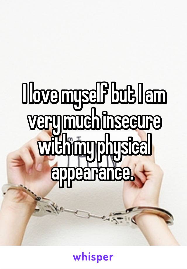 I love myself but I am very much insecure with my physical appearance. 