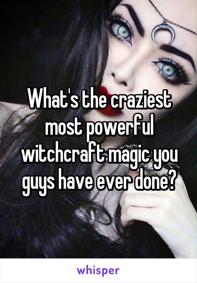 What's the craziest most powerful witchcraft magic you guys have ever done?