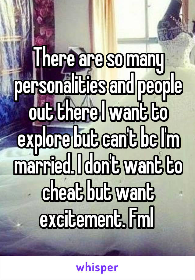 There are so many personalities and people out there I want to explore but can't bc I'm married. I don't want to cheat but want excitement. Fml 