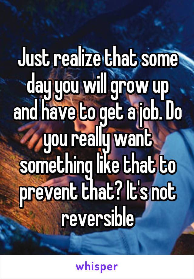 Just realize that some day you will grow up and have to get a job. Do you really want something like that to prevent that? It's not reversible
