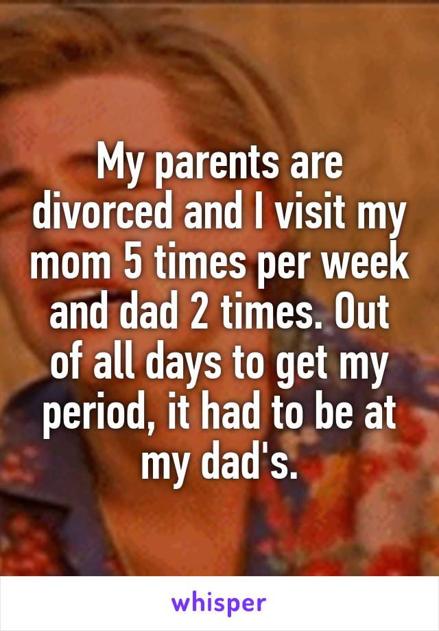 My parents are divorced and I visit my mom 5 times per week and dad 2 times. Out of all days to get my period, it had to be at my dad's.