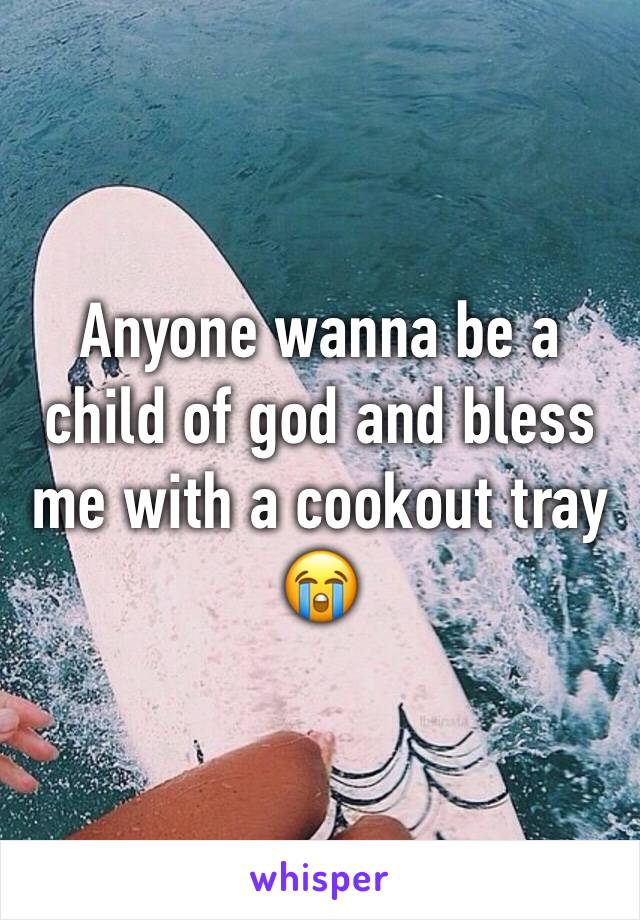 Anyone wanna be a child of god and bless me with a cookout tray 😭