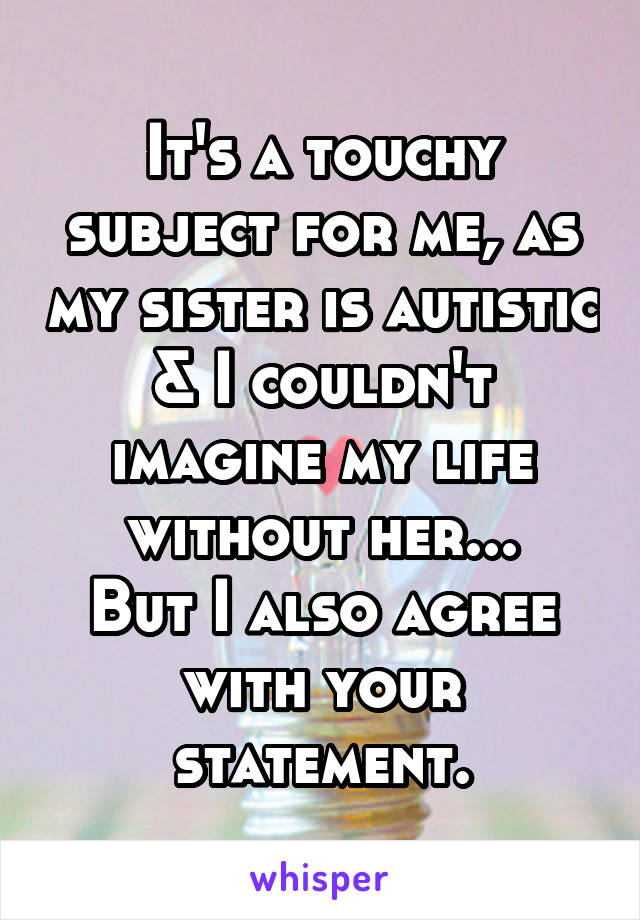 It's a touchy subject for me, as my sister is autistic & I couldn't imagine my life without her...
But I also agree with your statement.