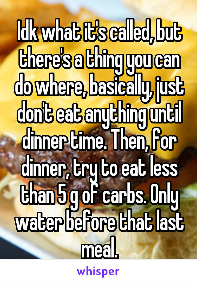 Idk what it's called, but there's a thing you can do where, basically, just don't eat anything until dinner time. Then, for dinner, try to eat less than 5 g of carbs. Only water before that last meal.