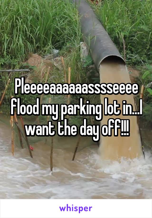 Pleeeeaaaaaasssseeee flood my parking lot in...I want the day off!!!