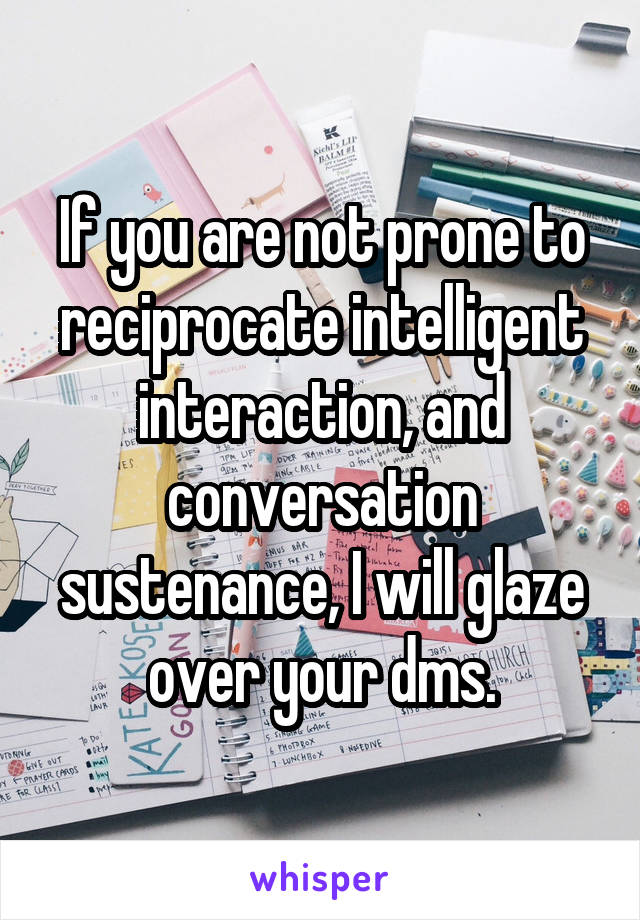 If you are not prone to reciprocate intelligent interaction, and conversation sustenance, I will glaze over your dms.