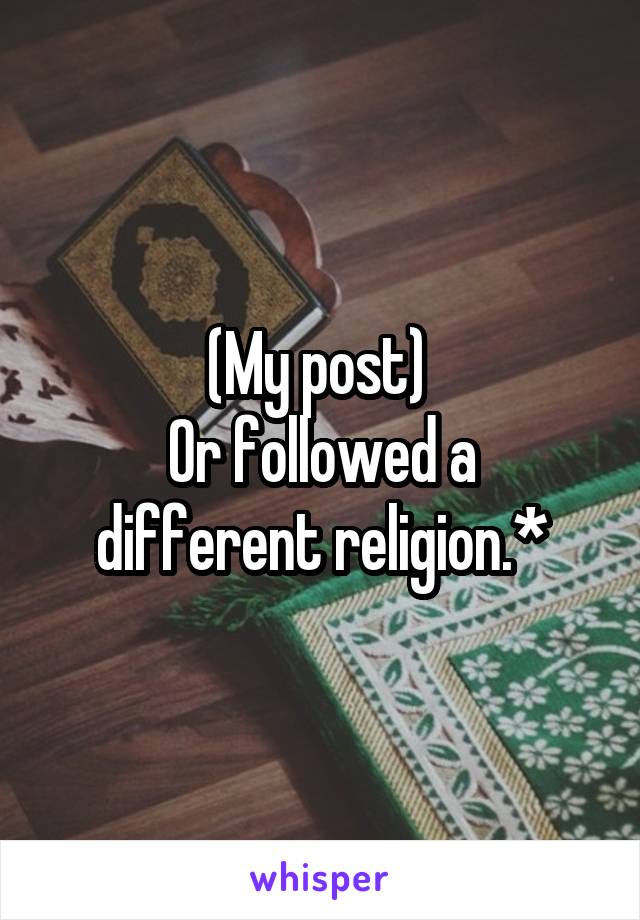 (My post) 
Or followed a different religion.*