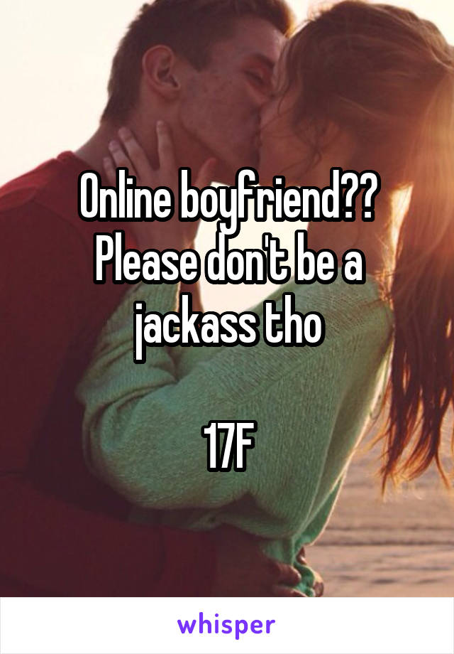 Online boyfriend?? Please don't be a jackass tho

17F