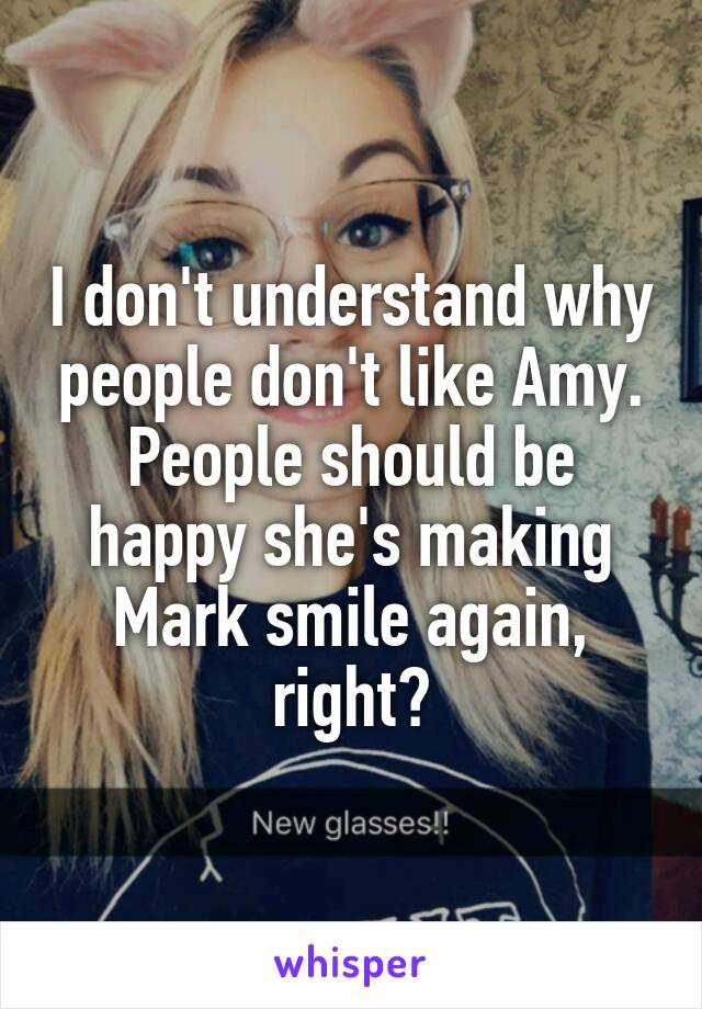 I don't understand why people don't like Amy. People should be happy she's making Mark smile again, right?