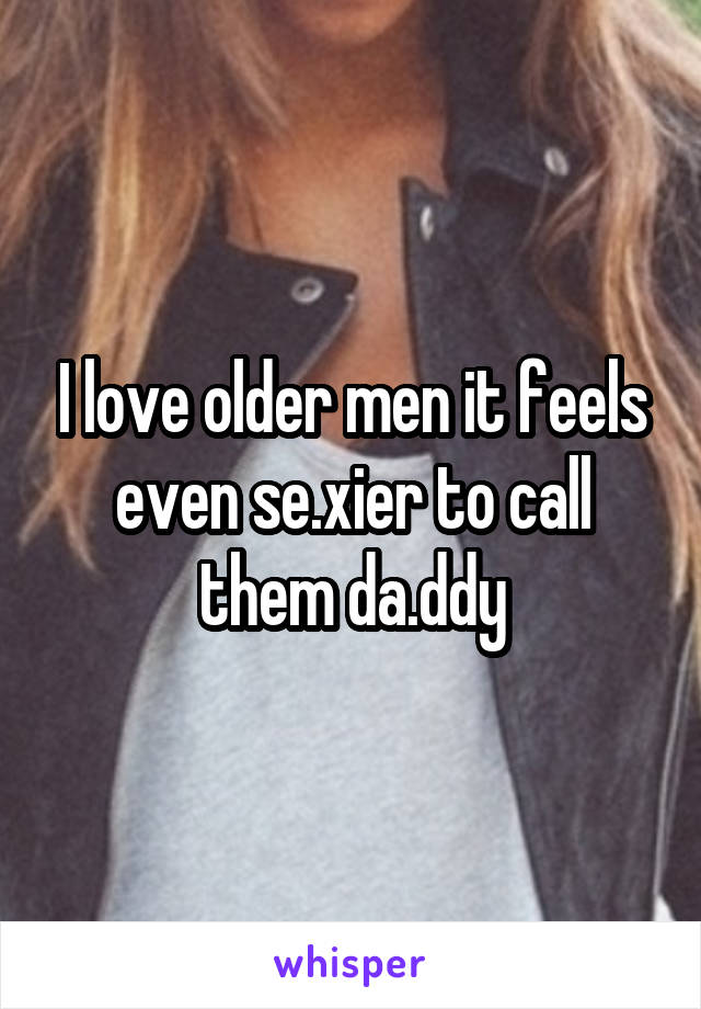 I love older men it feels even se.xier to call them da.ddy