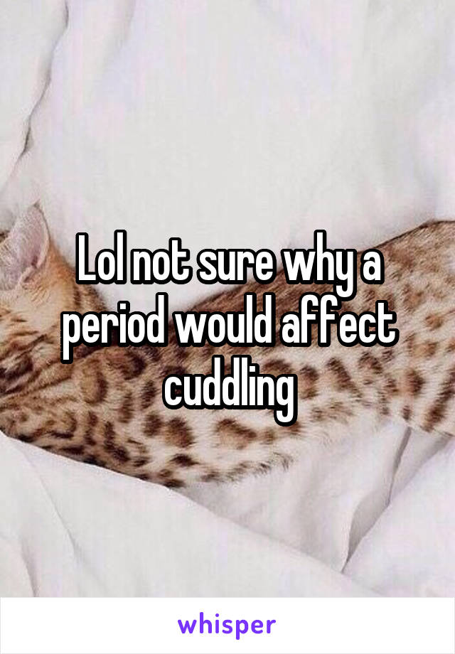 Lol not sure why a period would affect cuddling