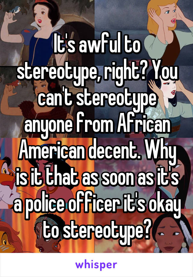 It's awful to stereotype, right? You can't stereotype anyone from African American decent. Why is it that as soon as it's a police officer it's okay to stereotype?