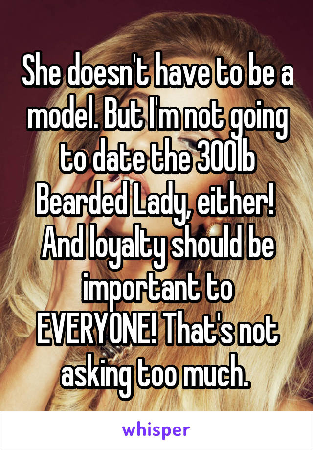 She doesn't have to be a model. But I'm not going to date the 300lb
Bearded Lady, either! 
And loyalty should be important to EVERYONE! That's not asking too much. 