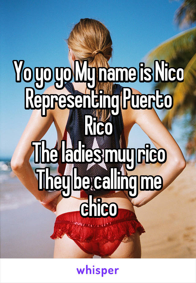 Yo yo yo My name is Nico
Representing Puerto Rico
The ladies muy rico
They be calling me chico