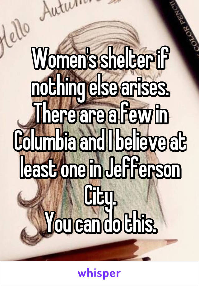Women's shelter if nothing else arises.
There are a few in Columbia and I believe at least one in Jefferson City.
You can do this.