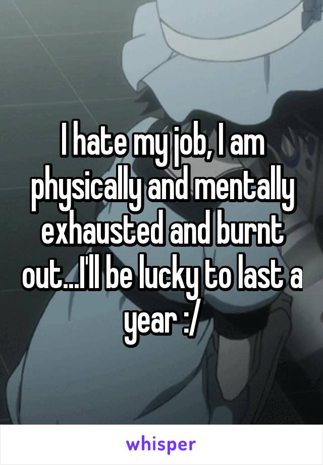 I hate my job, I am physically and mentally exhausted and burnt out...I'll be lucky to last a year :/