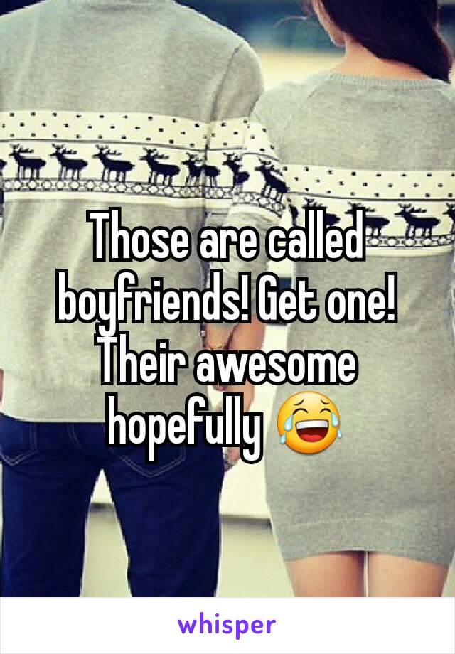 Those are called boyfriends! Get one! Their awesome hopefully 😂