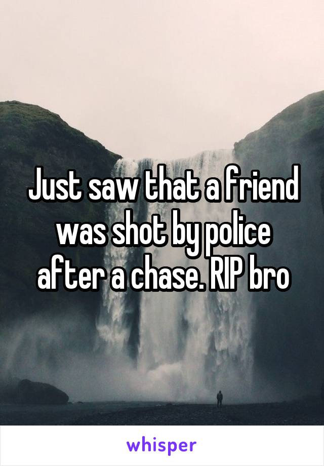 Just saw that a friend was shot by police after a chase. RIP bro