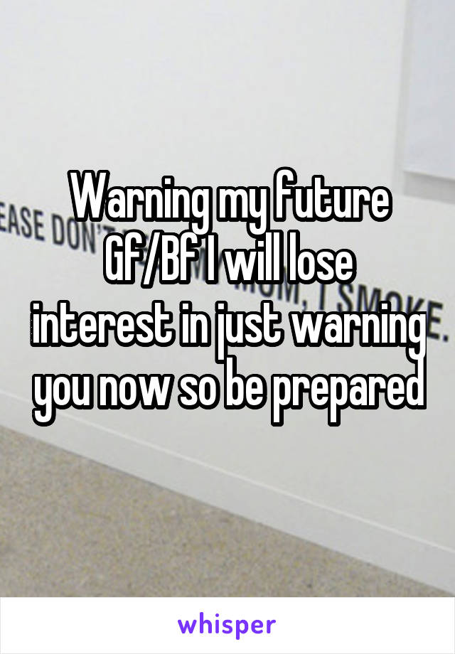 Warning my future Gf/Bf I will lose interest in just warning you now so be prepared 