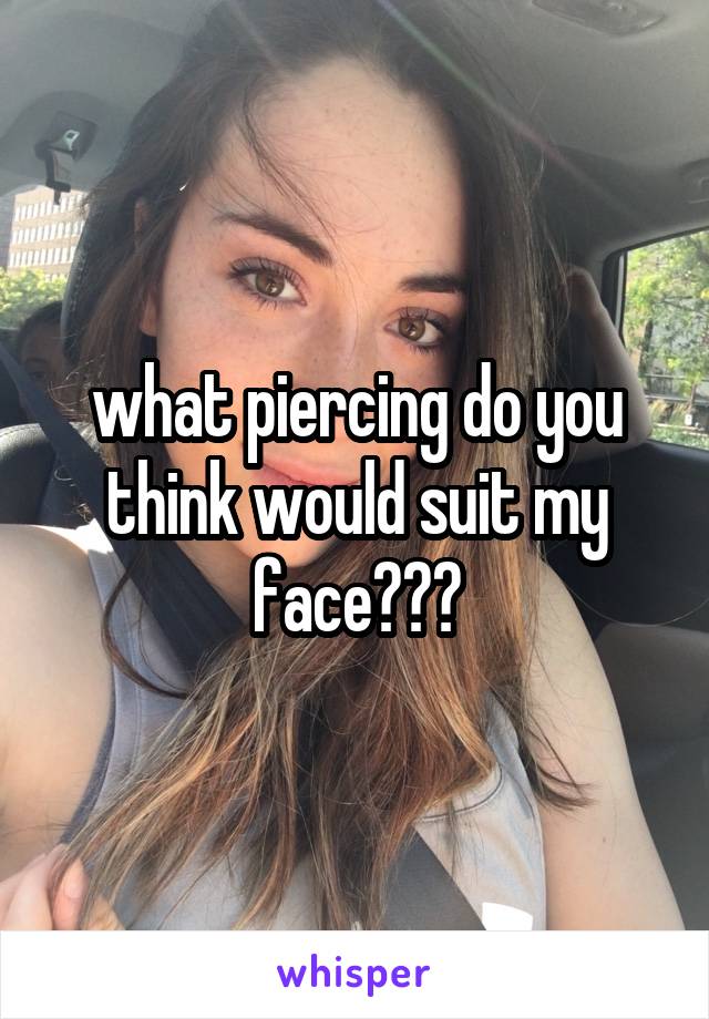 what piercing do you think would suit my face???