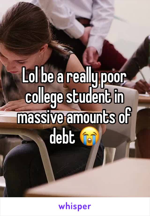 Lol be a really poor college student in massive amounts of debt 😭